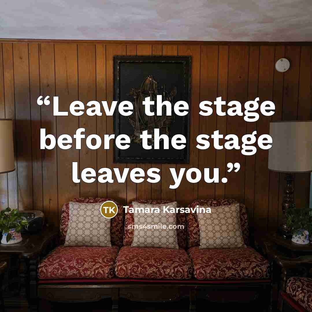 “Leave the stage before the stage leaves you.” quote by Tamara Karsavina