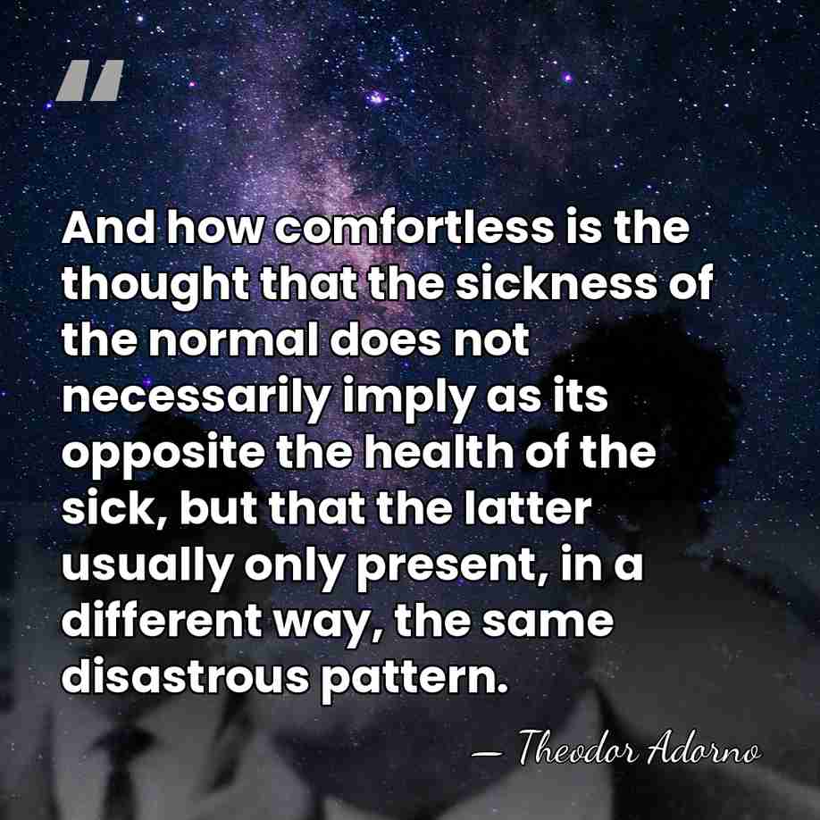 And how comfortless is the thought that the sickness of the normal&hellip; - Theodor Adorno