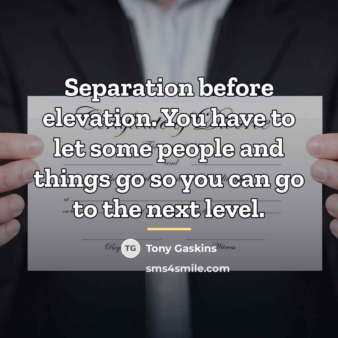 “Separation before elevation. You have to let some people and…” quote by Tony Gaskins