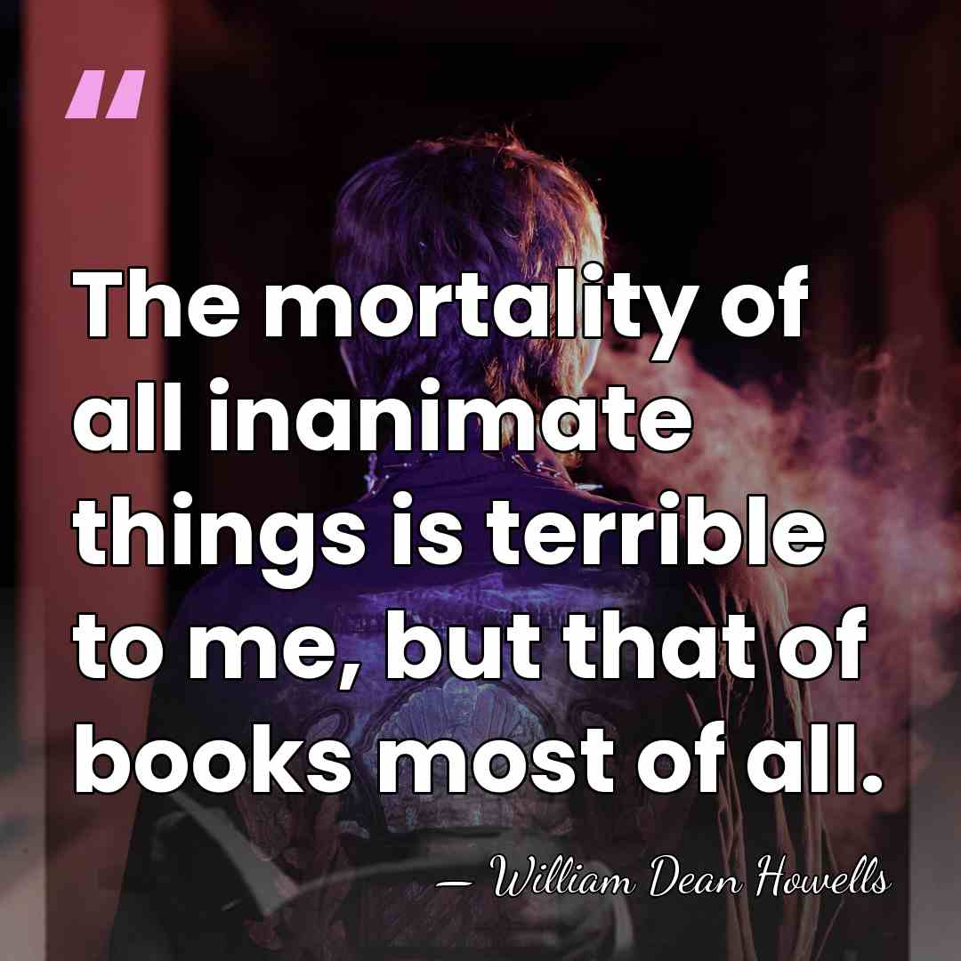 The mortality of all inanimate things is terrible to me, but that&hellip; - William Dean Howells