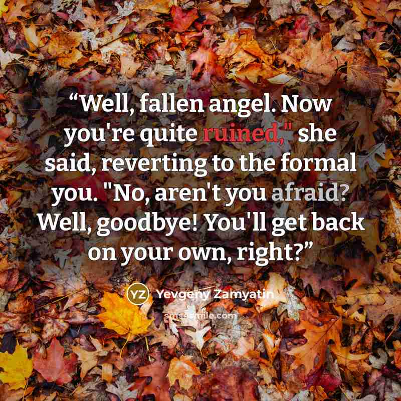 “Well, fallen angel. Now you're quite ruined," she said, reverting to the formal you. "No, aren't you afraid? Well, goodbye! You'll get back on your own, right?” quote by Yevgeny Zamyatin