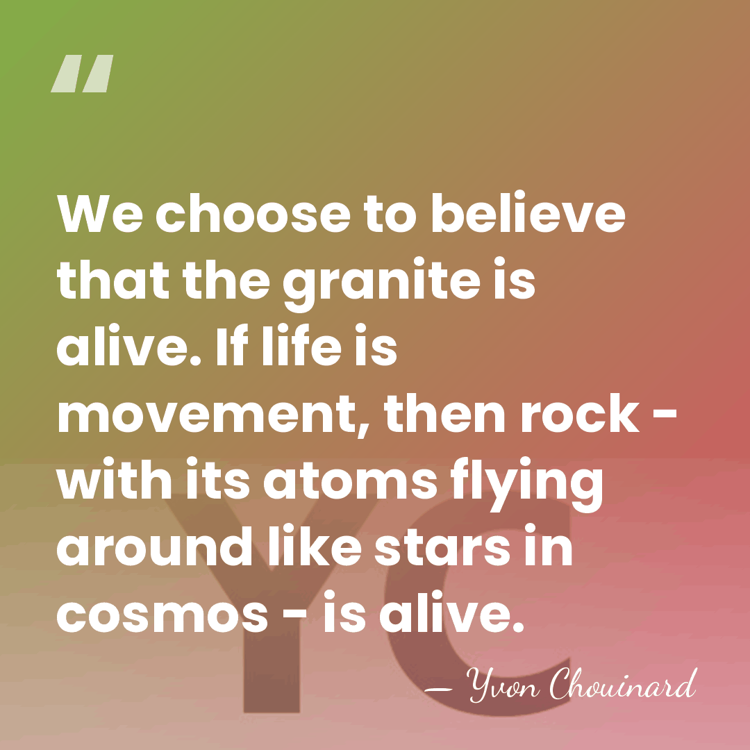 We choose to believe that the granite is alive. If life is&hellip; - Yvon Chouinard