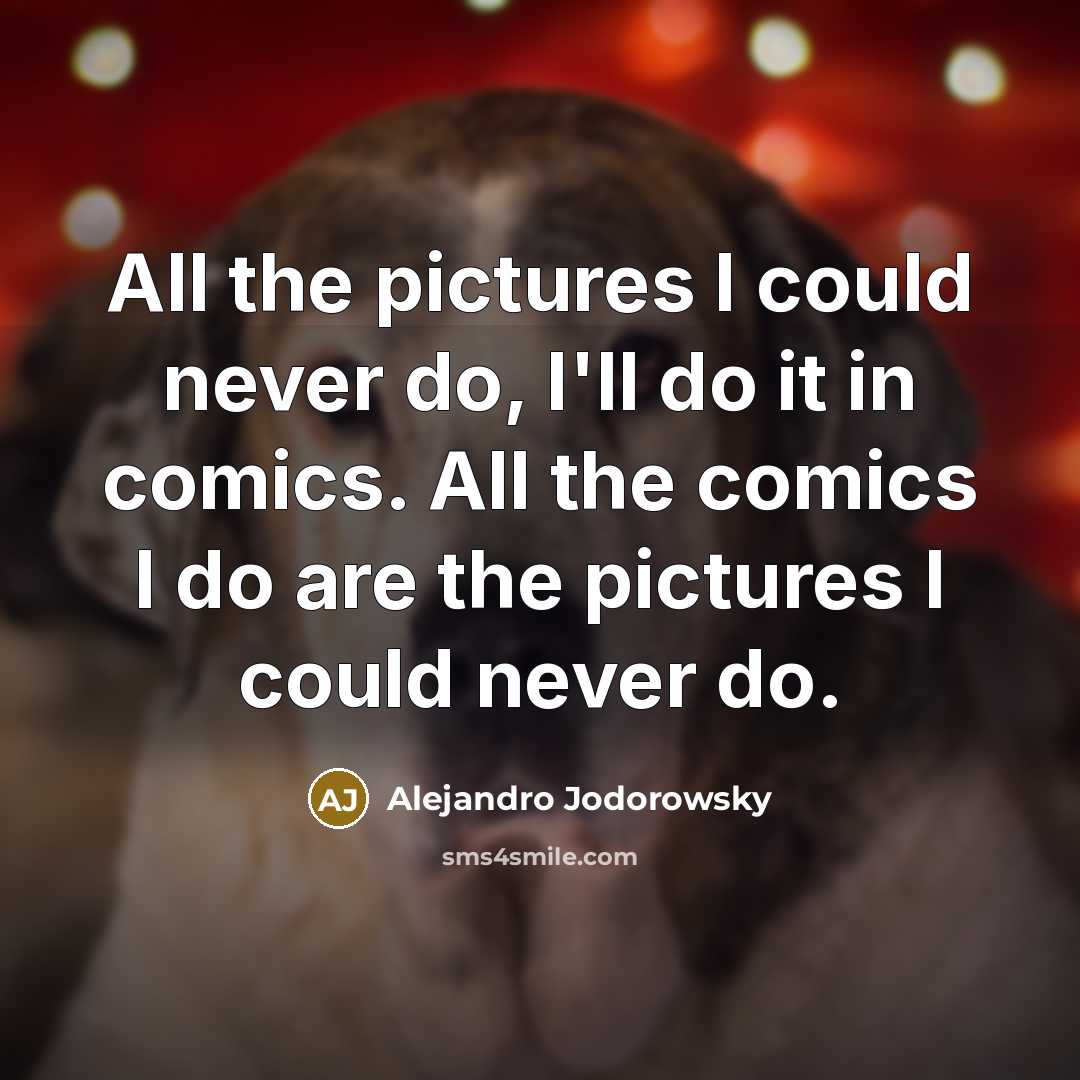 “All the pictures I could never do, I'll do it in comics. All the comics I do are the pictures I could never do.” quote by Alejandro Jodorowsky