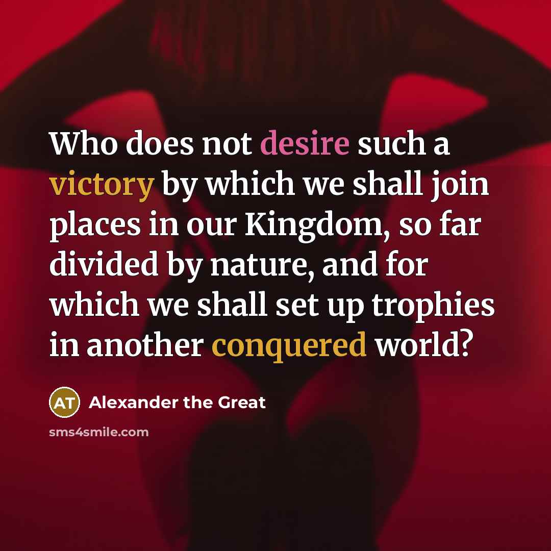 “Who does not desire such a victory by which we shall join places in our Kingdom, so far divided by nature, and for which we shall set up trophies in another conquered world?” quote by Alexander the Great