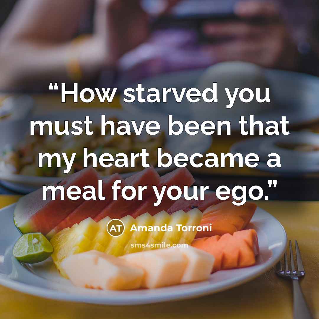 “How starved you must have been that my heart became a meal for your ego.” quote by Amanda Torroni
