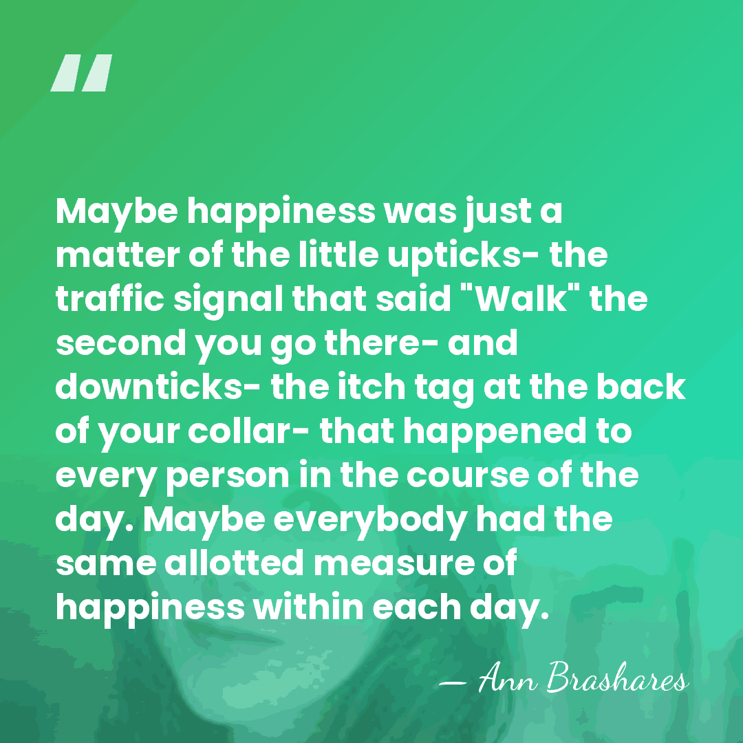Maybe happiness was just a matter of the little upticks- the traffic&hellip; - Ann Brashares