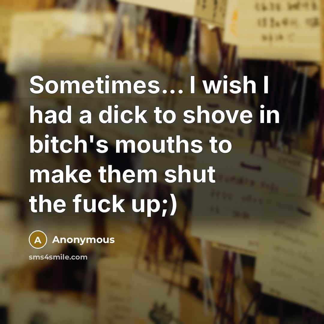 “Sometimes... I wish I had a dick to shove in bitch's mouths to make them shut the fuck up;)” quote by Anonymous