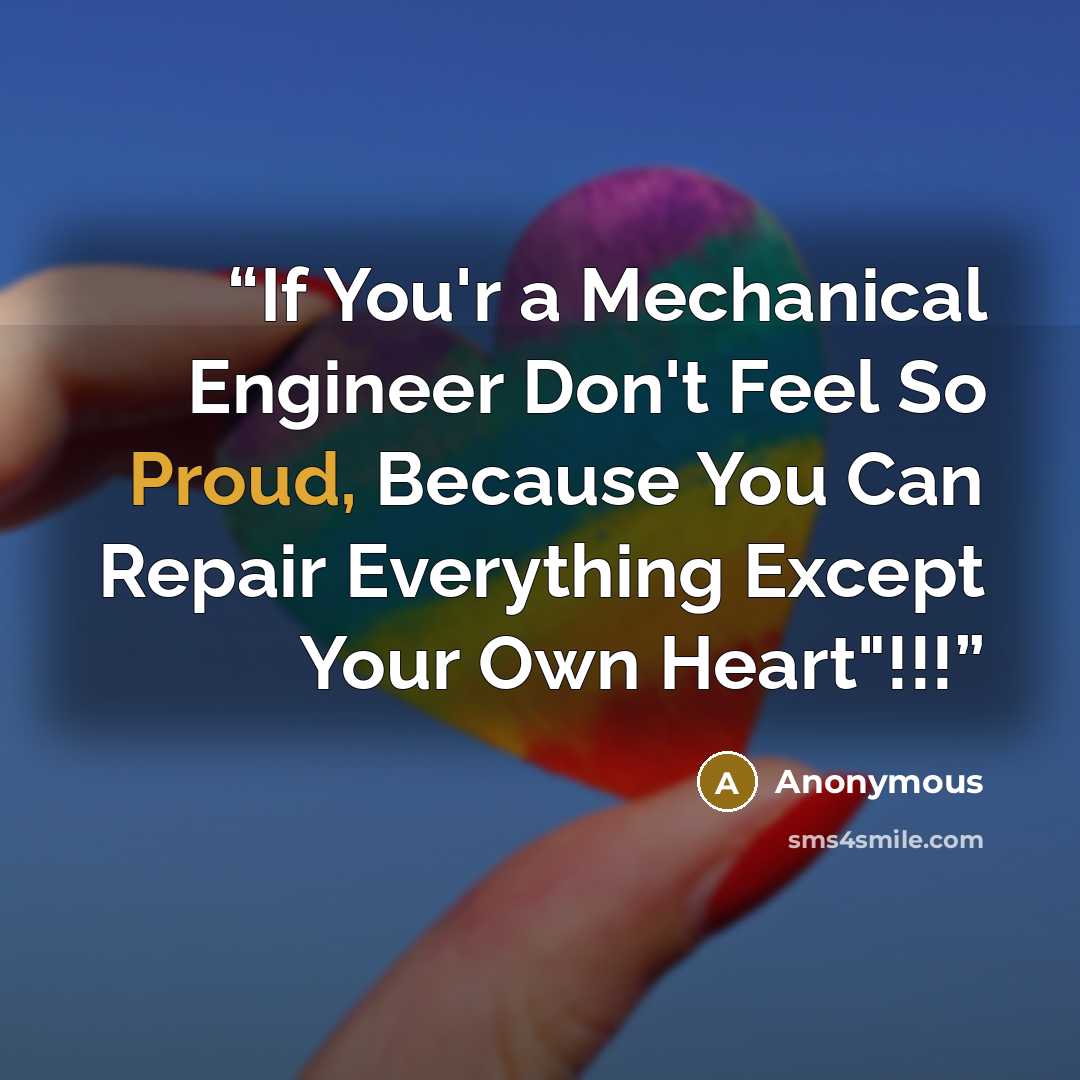 “If You'r a Mechanical Engineer Don't Feel So Proud, Because You Can Repair Everything Except Your Own Heart"!!!” quote by Anonymous