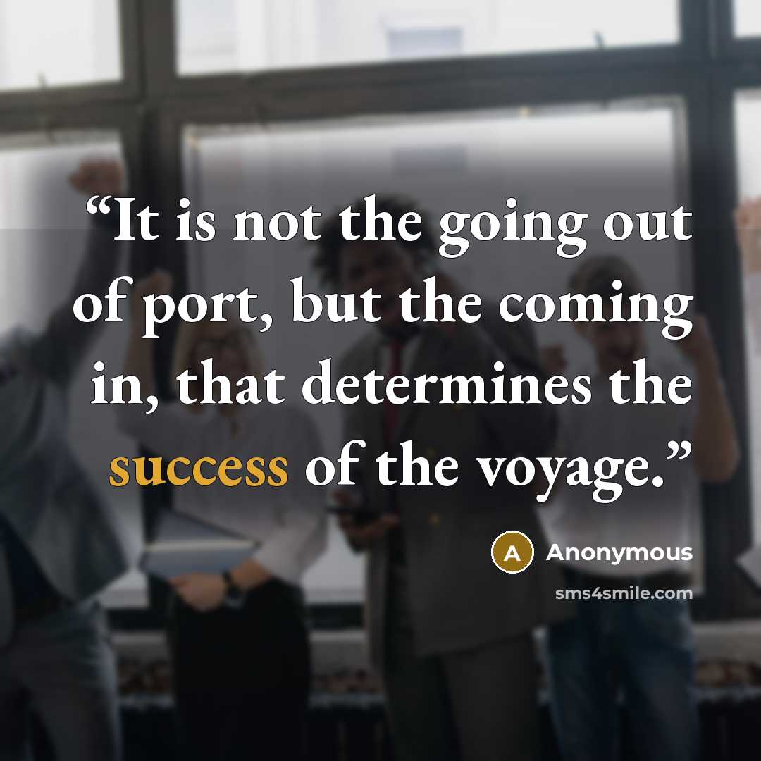“It is not the going out of port, but the coming in, that determines the success of the voyage.” quote by Anonymous