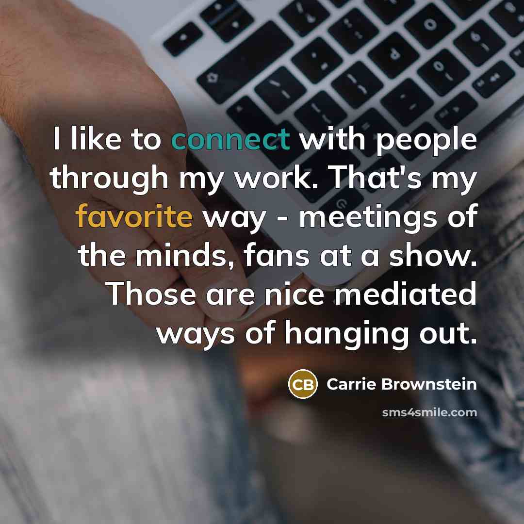 “I like to connect with people through my work. That's my favorite way - meetings of the minds, fans at a show. Those are nice mediated ways of hanging out.” quote by Carrie Brownstein