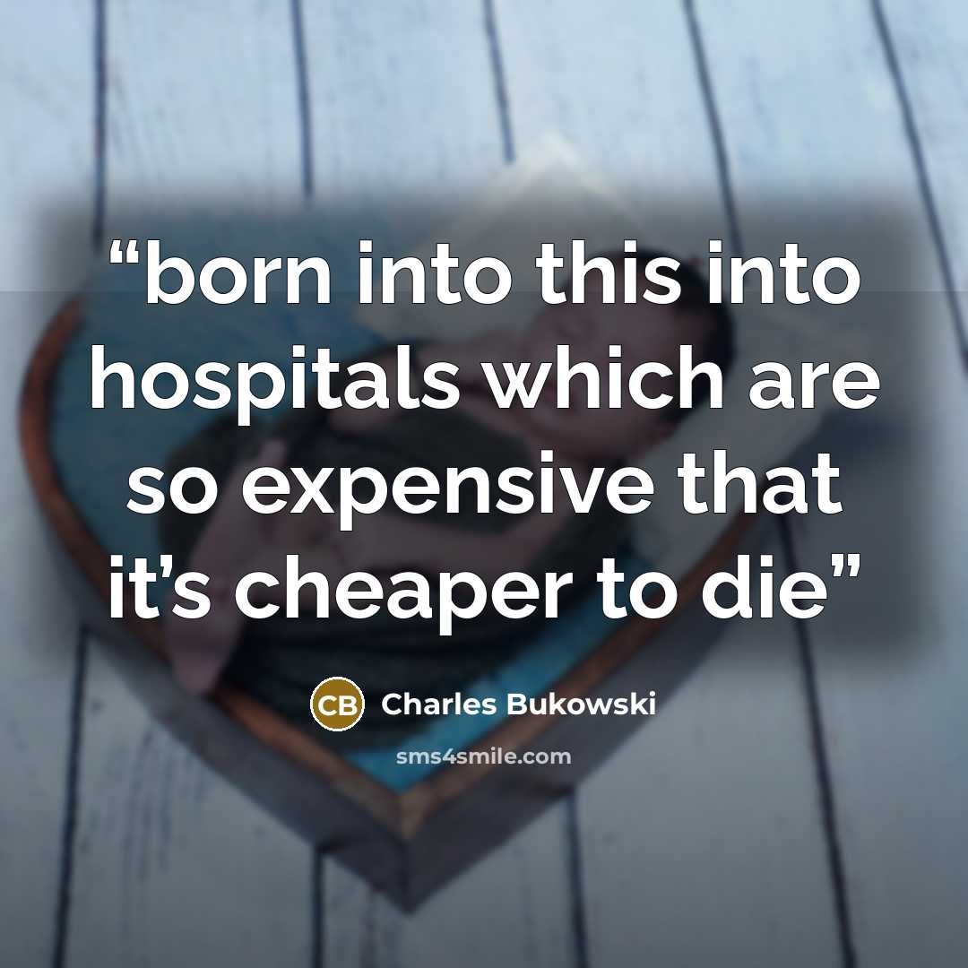 “born into this into hospitals which are so expensive that it’s cheaper to die” quote by Charles Bukowski