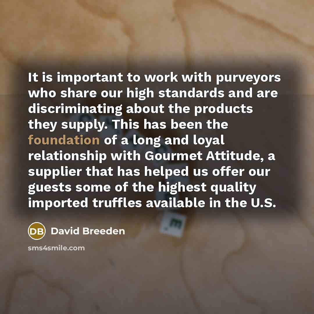 “It is important to work with purveyors who share our high standards and are discriminating about the products they supply. This has been the foundation of a long and loyal relationship with Gourmet Attitude, a supplier that has helped us offer our guests some of the highest quality imported…” quote by David Breeden