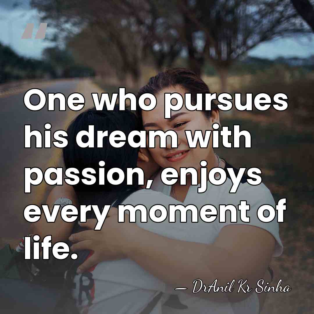 One who pursues his dream with passion, enjoys every moment of life. - DrAnil Kr Sinha
