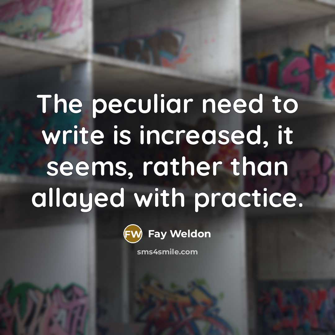 “The peculiar need to write is increased, it seems, rather than allayed with practice.” quote by Fay Weldon