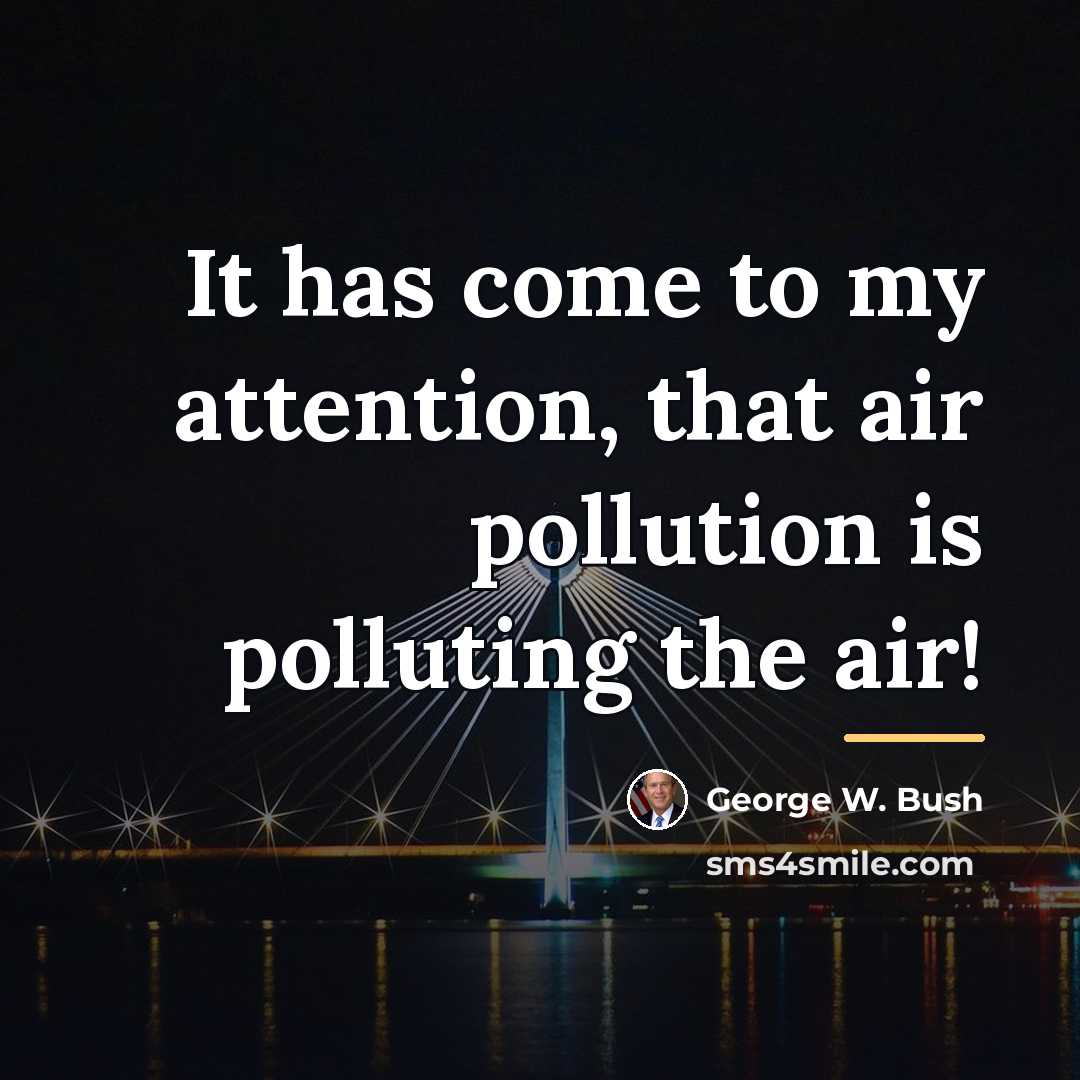 “It has come to my attention, that air pollution is…” quote by George W. Bush