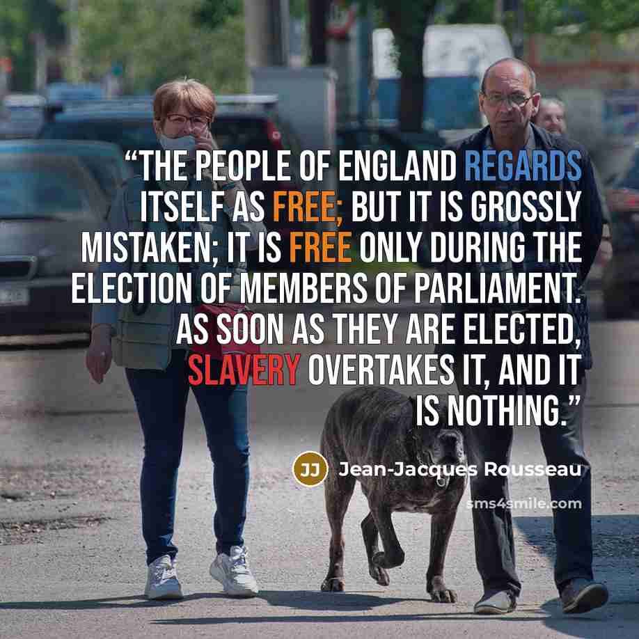 “The people of England regards itself as free; but it is grossly mistaken; it is free only during the election of members of parliament. As soon as they are elected, slavery overtakes it, and it is nothing.” quote by Jean-Jacques Rousseau