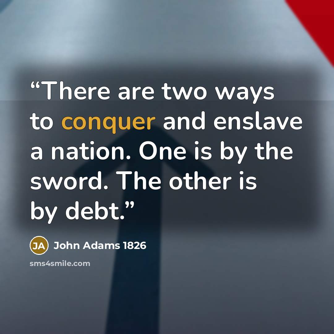 “There are two ways to conquer and enslave a nation. One is by the sword. The other is by debt.” quote by John Adams 1826