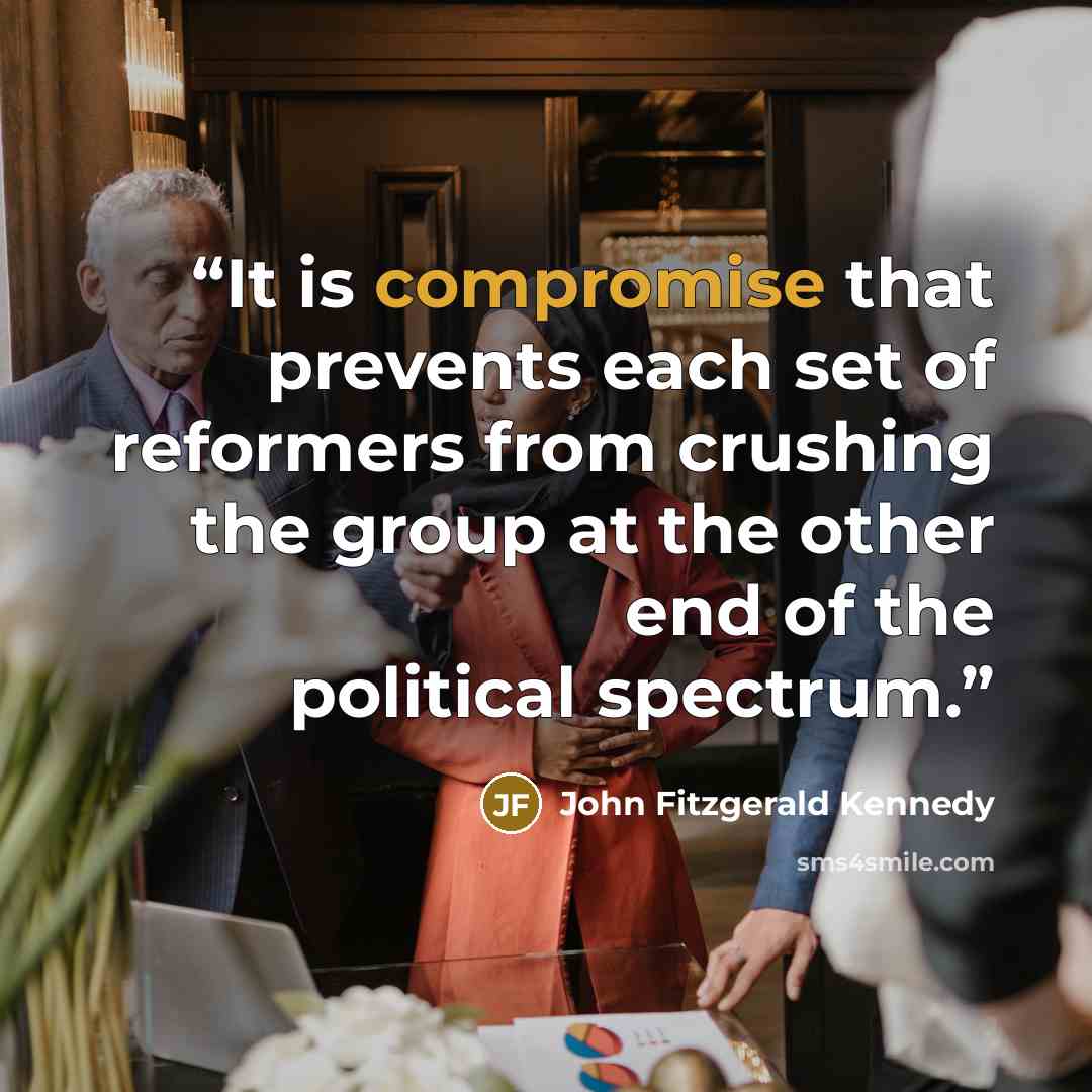 “It is compromise that prevents each set of reformers from crushing the group at the other end of the political spectrum.” quote by John Fitzgerald Kennedy