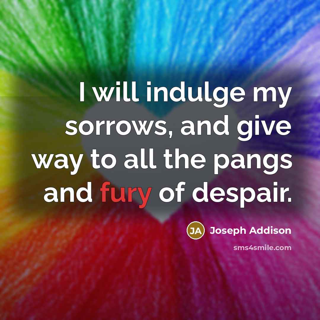 “I will indulge my sorrows, and give way to all…” quote by Joseph Addison