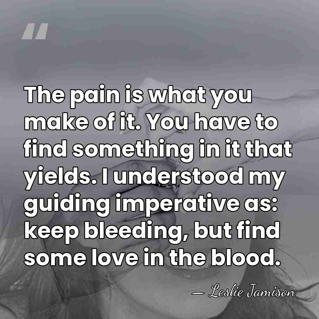 The pain is what you make of it. You have to find&hellip; - Leslie Jamison