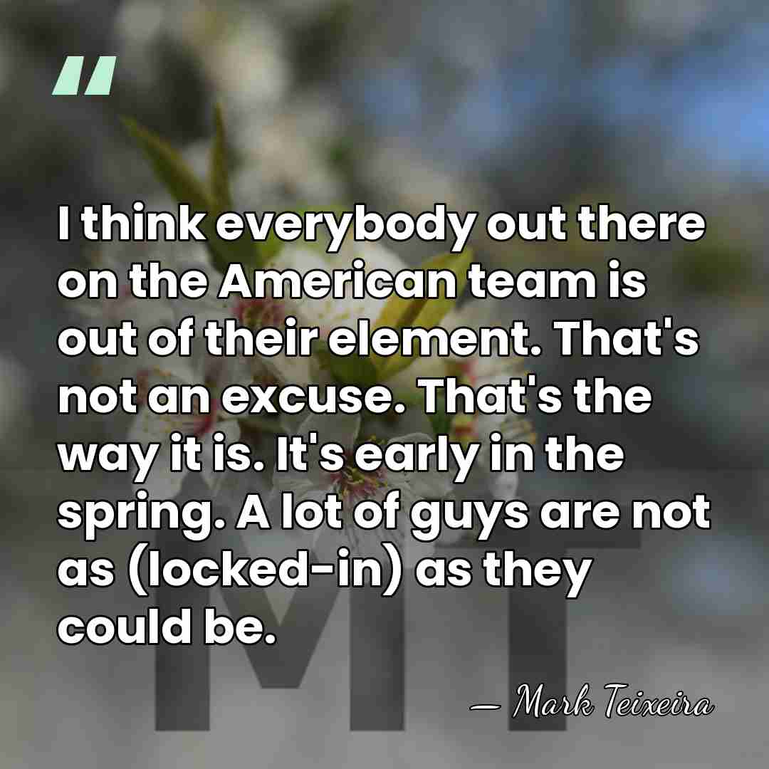 I think everybody out there on the American team is out of&hellip; - Mark Teixeira