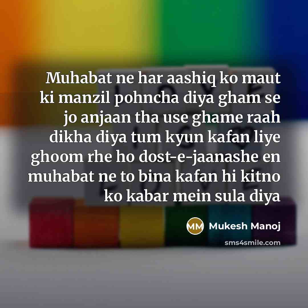 “Muhabat ne har aashiq ko maut ki manzil pohncha diya gham se jo anjaan tha use ghame raah dikha diya tum kyun kafan liye ghoom rhe ho dost-e-jaanashe en muhabat ne to bina kafan hi kitno ko kabar mein sula diya” quote by Mukesh Manoj