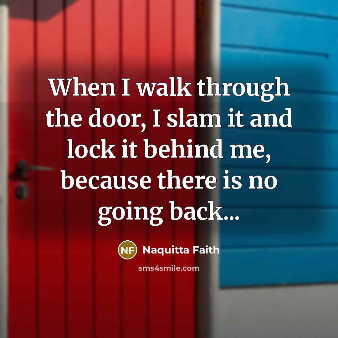 “When I walk through the door, I slam it and lock it behind me, because there is no going back...” quote by Naquitta Faith