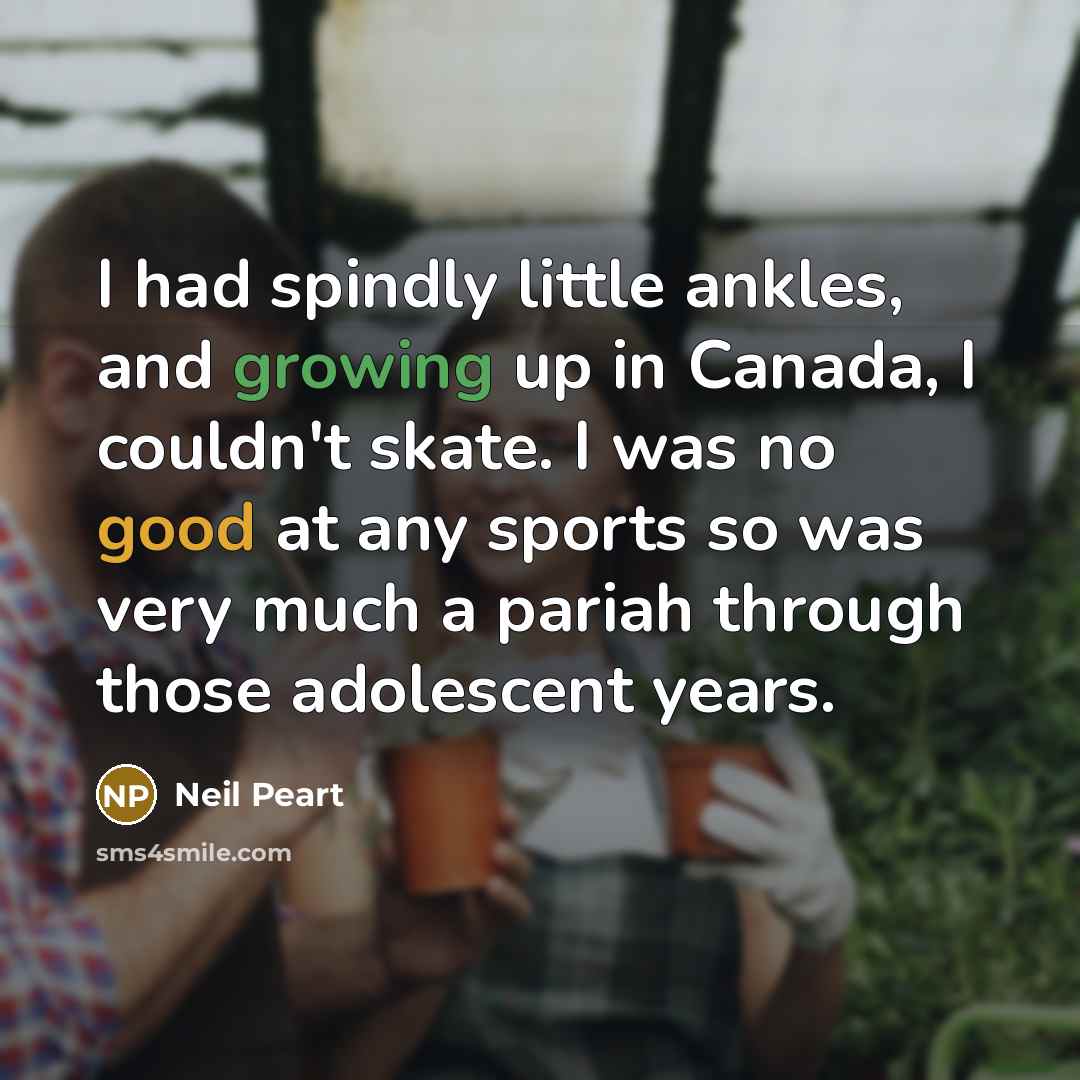 “I had spindly little ankles, and growing up in Canada,…” quote by Neil Peart