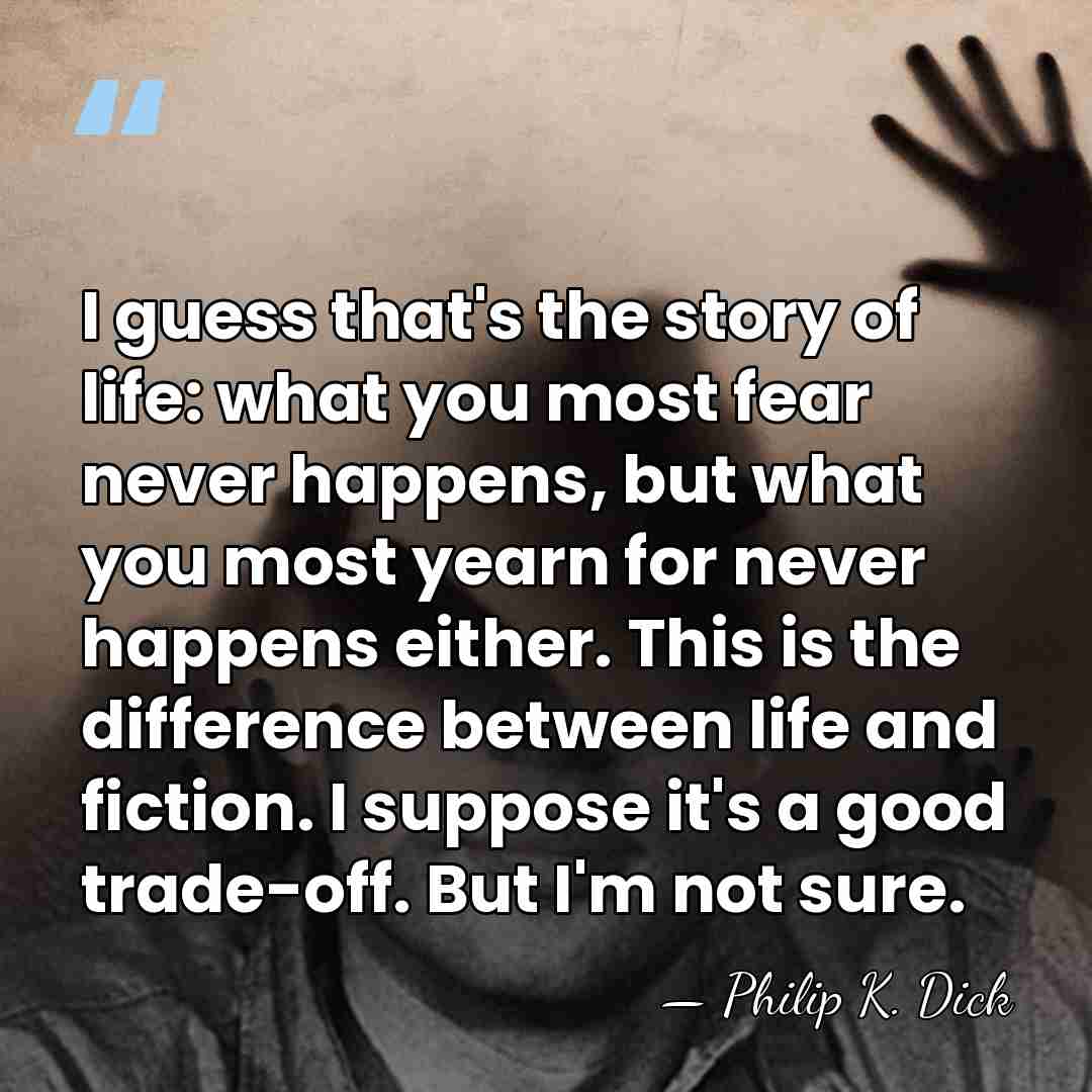 I guess that's the story of life: what you most fear never&hellip; - Philip K. Dick