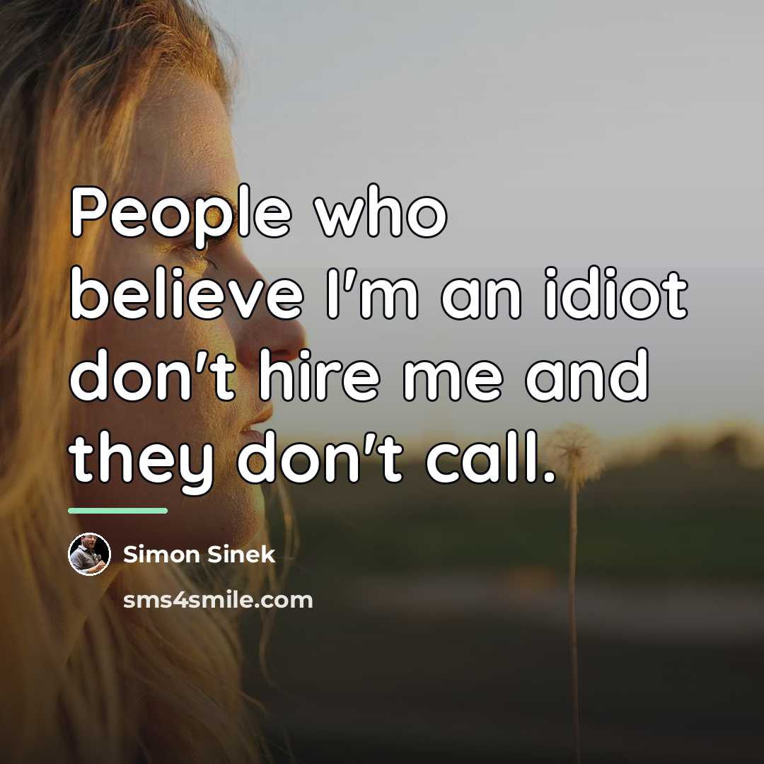 “People who believe I'm an idiot don't hire me and…” quote by Simon Sinek