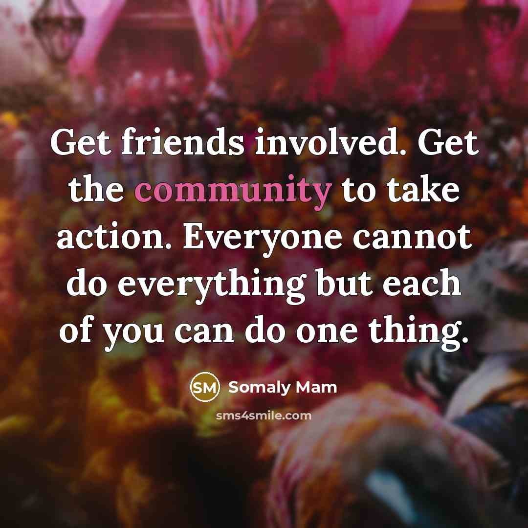 “Get friends involved. Get the community to take action. Everyone…” quote by Somaly Mam