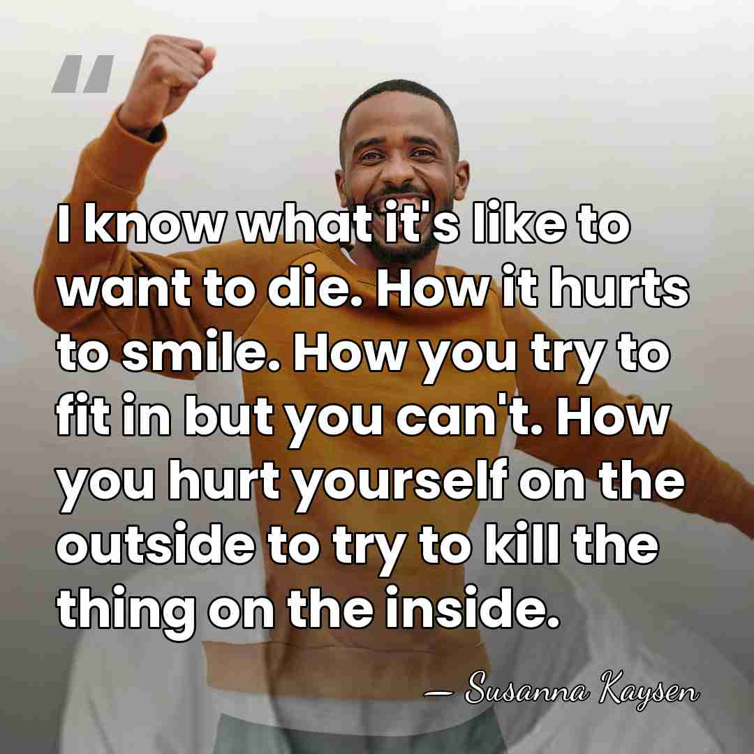 I know what it's like to want to die. How it hurts&hellip; - Susanna Kaysen