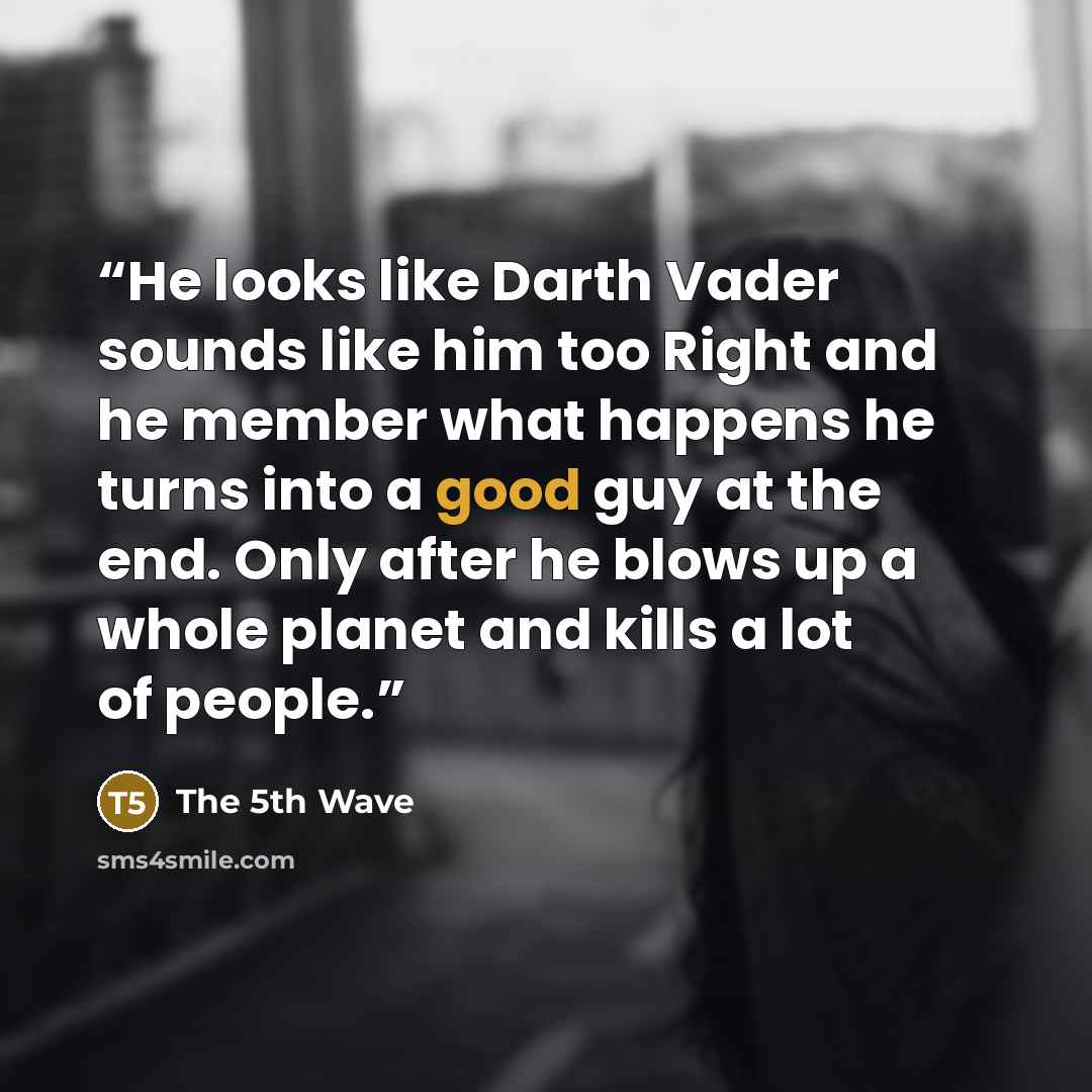 “He looks like Darth Vader sounds like him too Right and he member what happens he turns into a good guy at the end. Only after he blows up a whole planet and kills a lot of people.” quote by the 5th wave
