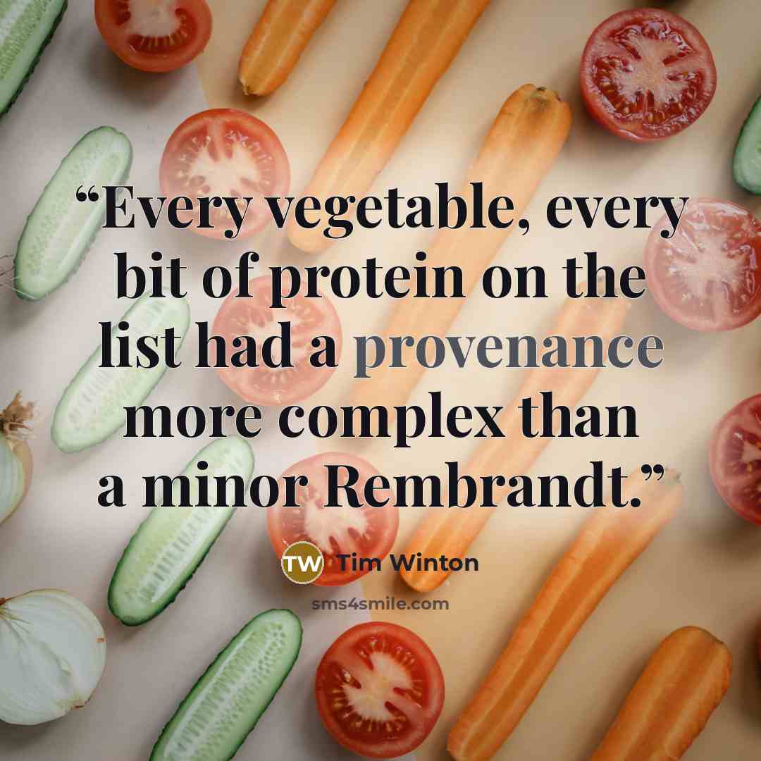 “Every vegetable, every bit of protein on the list had a provenance more complex than a minor Rembrandt.” quote by Tim Winton