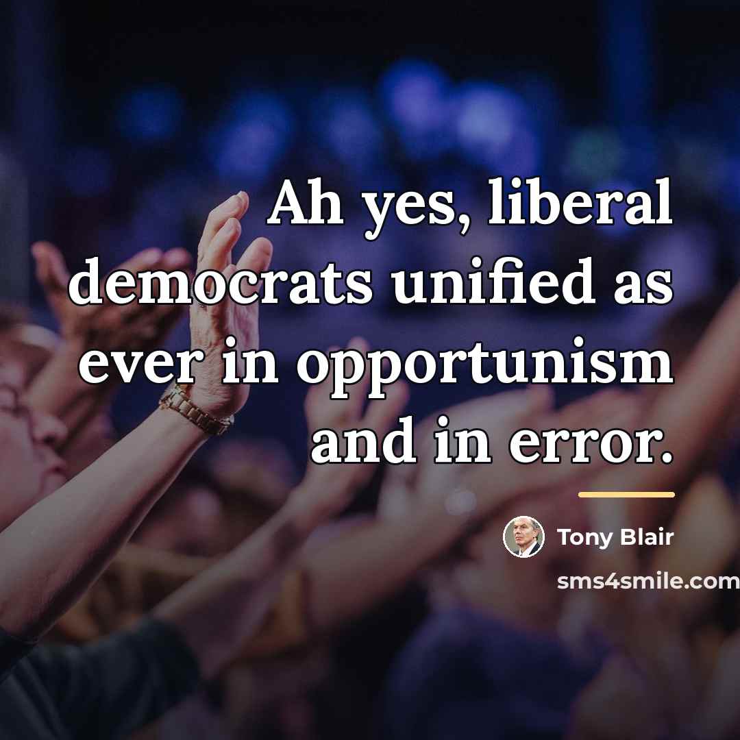 “Ah yes, liberal democrats unified as ever in opportunism and…” quote by Tony Blair