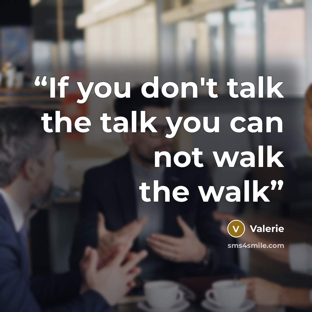 “If you don't talk the talk you can not walk the walk” quote by Valerie