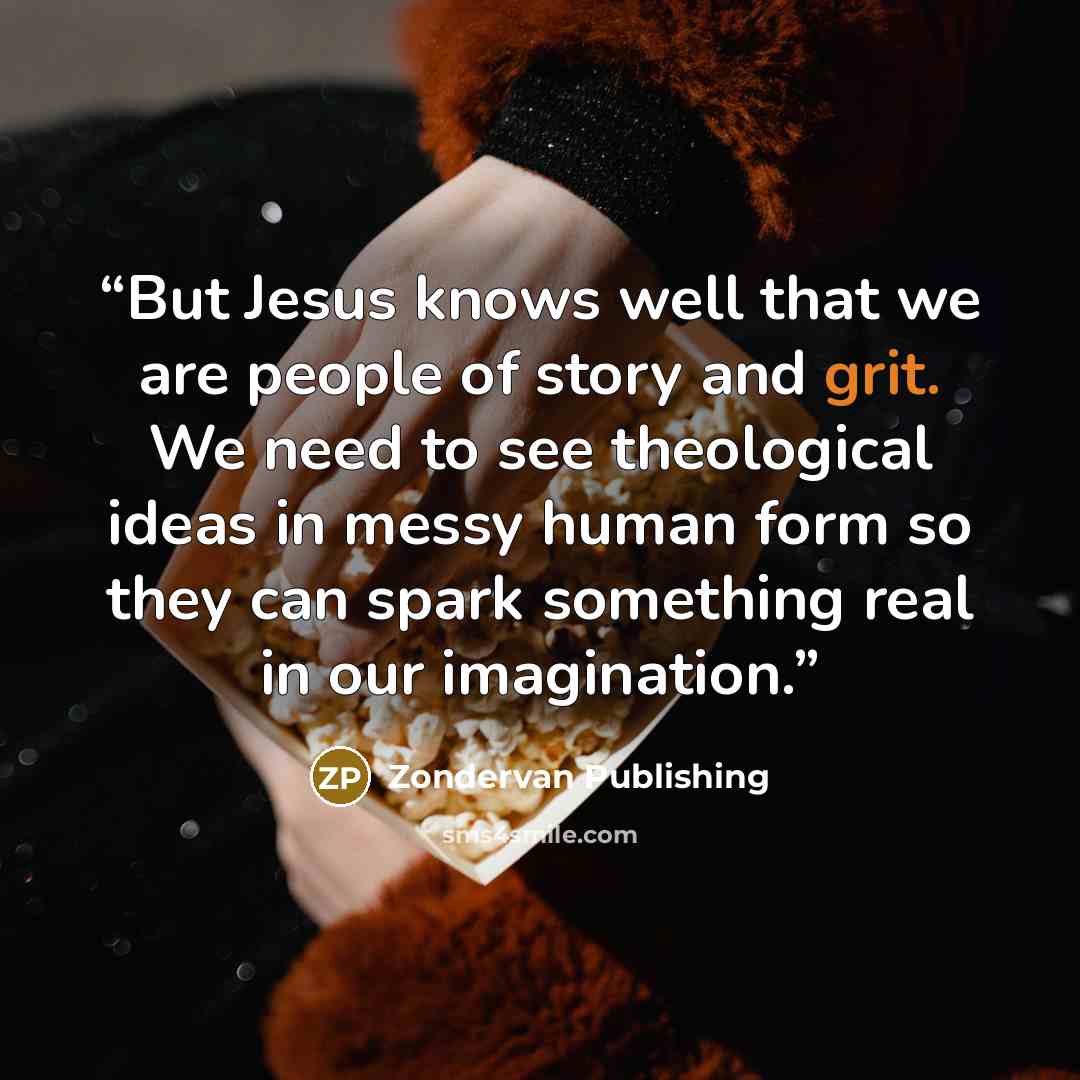 “But Jesus knows well that we are people of story and grit. We need to see theological ideas in messy human form so they can spark something real in our imagination.” quote by Zondervan Publishing