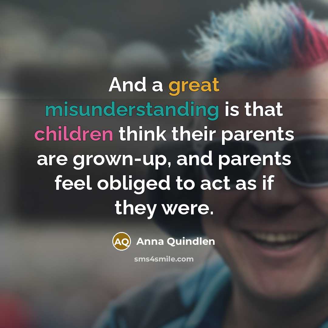 “And a great misunderstanding is that children think their parents are grown-up, and parents feel obliged to act as if they were.” quote by Anna Quindlen