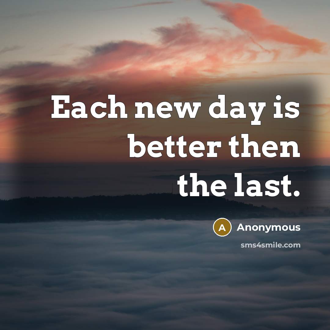 “Each new day is better then the last.…” quote by Anonymous
