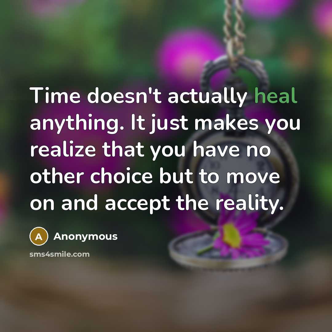 “Time doesn't actually heal anything. It just makes you realize that you have no other choice but to move on and accept the reality.” quote by Anonymous