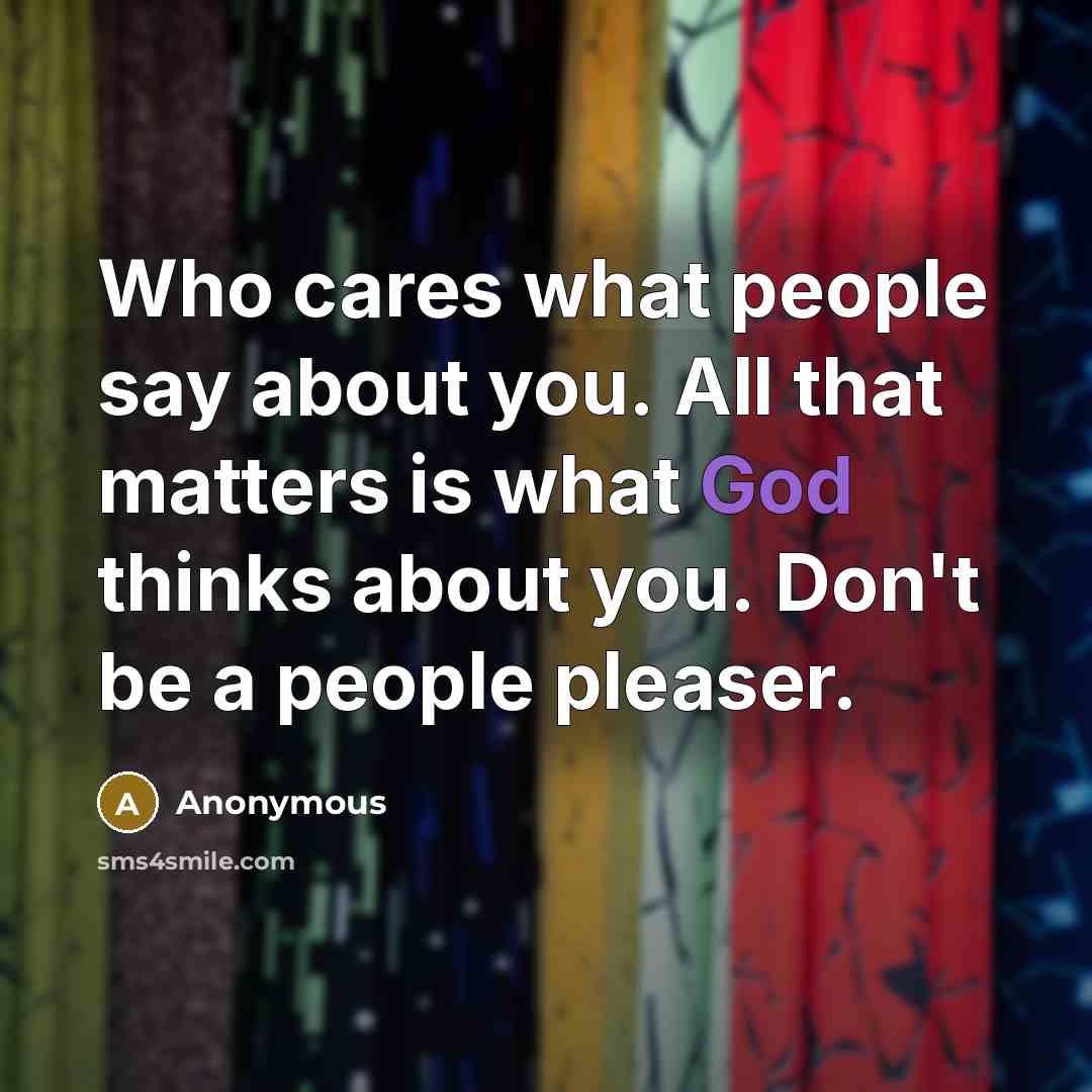 “Who cares what people say about you. All that matters is what God thinks about you. Don't be a people pleaser.” quote by Anonymous