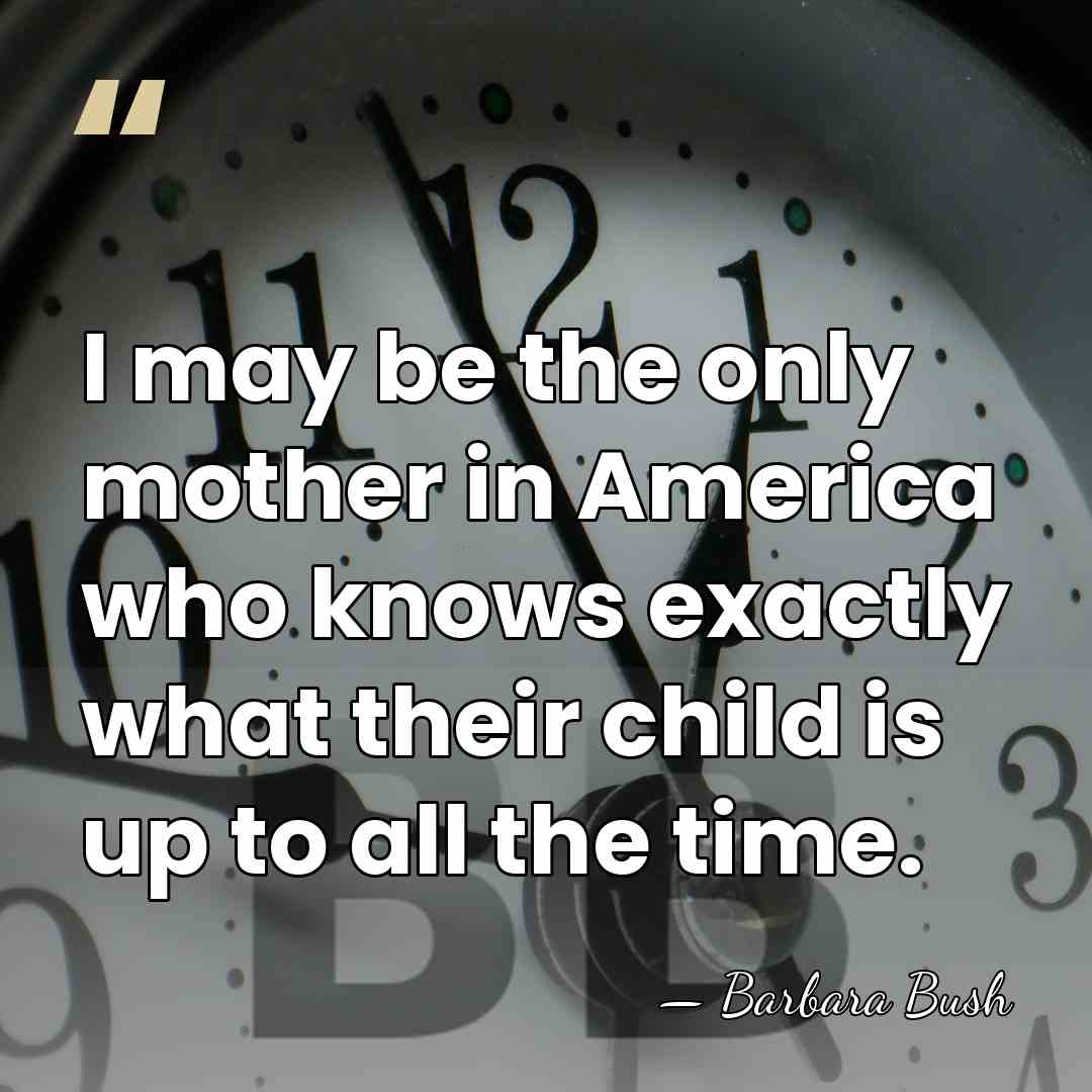 I may be the only mother in America who knows exactly what&hellip; - Barbara Bush