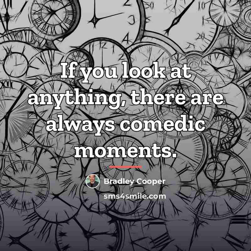 “If you look at anything, there are always comedic moments.…” quote by Bradley Cooper