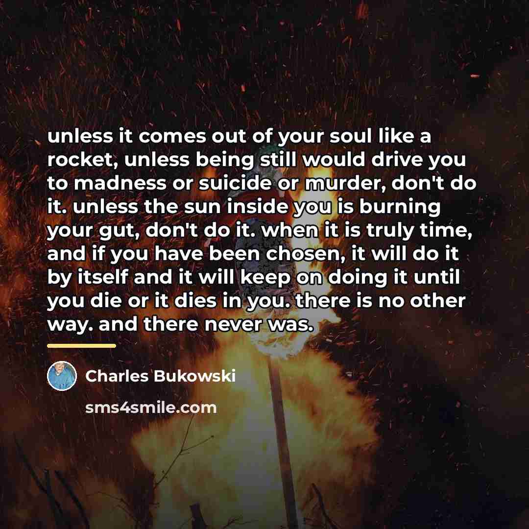 “unless it comes out of your soul like a rocket,…” quote by Charles Bukowski