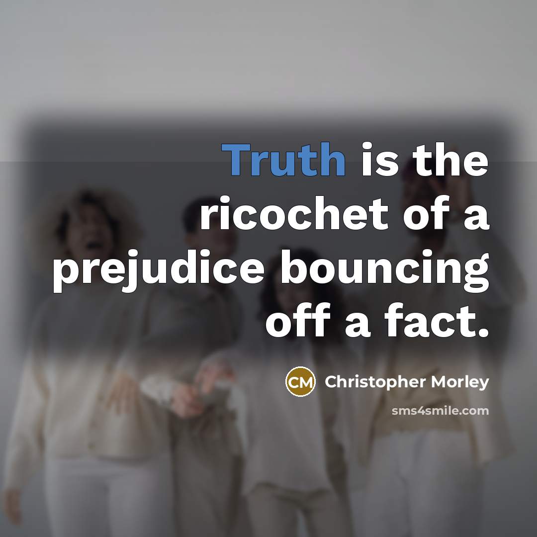 “Truth is the ricochet of a prejudice bouncing off a…” quote by Christopher Morley