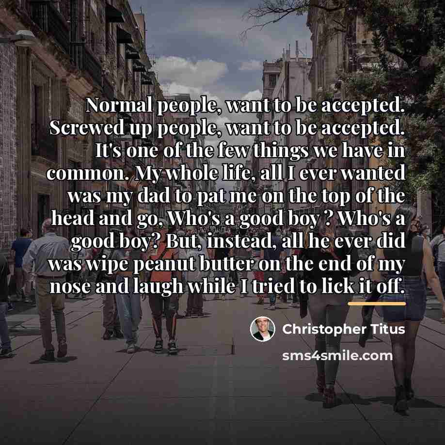 “Normal people, want to be accepted. Screwed up people, want…” quote by Christopher Titus