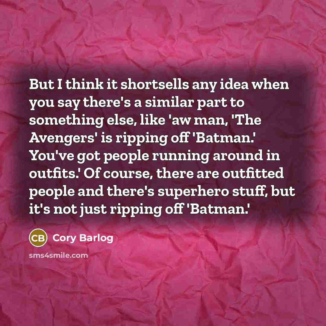 “But I think it shortsells any idea when you say there's a similar part to something else, like 'aw man, 'The Avengers' is ripping off 'Batman.' You've got people running around in outfits.' Of course, there are outfitted people and there's superhero stuff, but it's not just ripping off 'Batman.'” quote by Cory Barlog