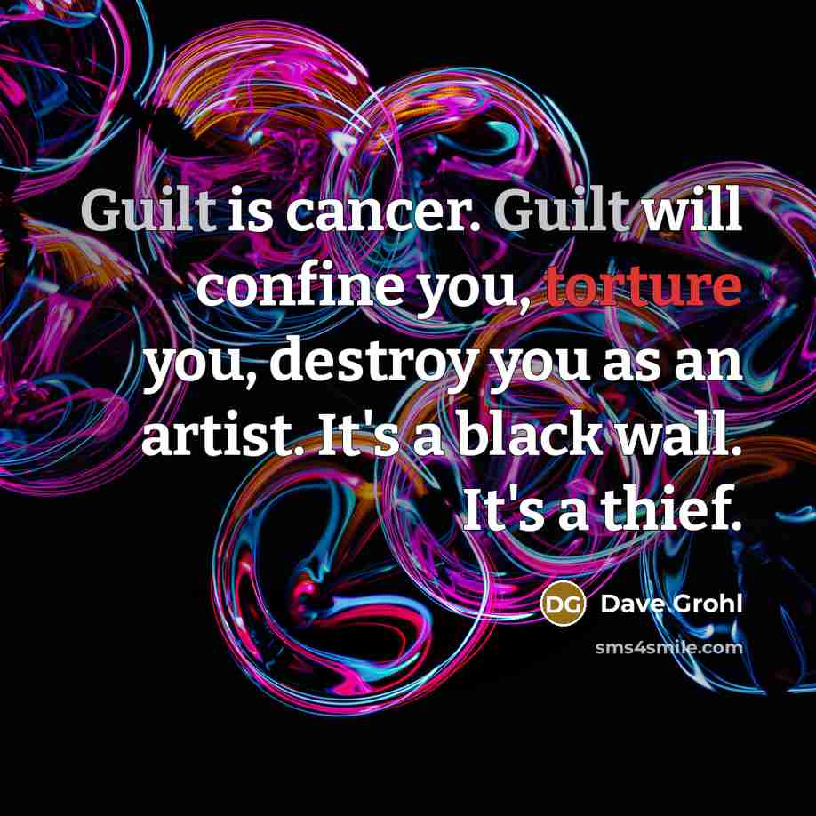 “Guilt is cancer. Guilt will confine you, torture you, destroy…” quote by Dave Grohl