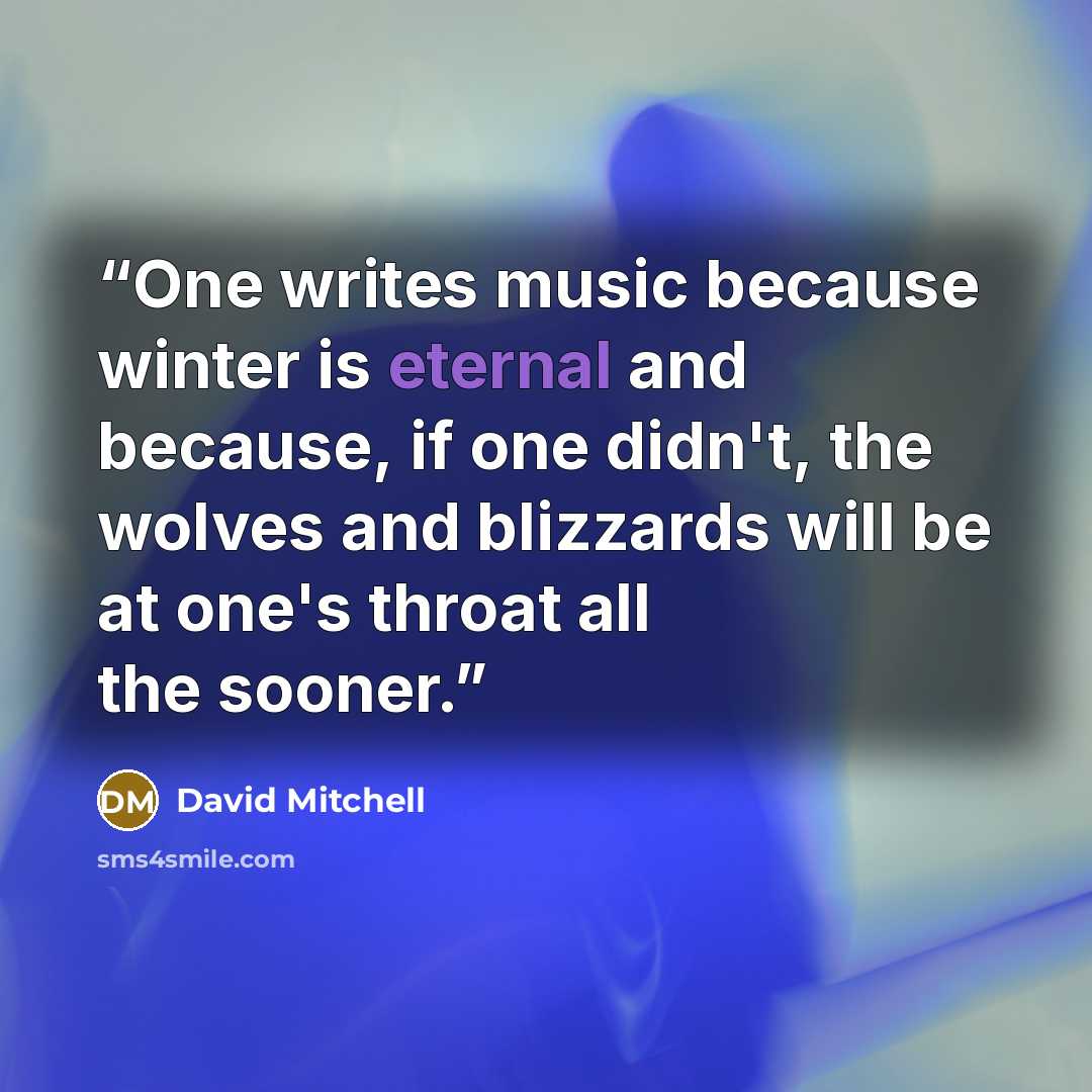 “One writes music because winter is eternal and because, if one didn't, the wolves and blizzards will be at one's throat all the sooner.” quote by David Mitchell