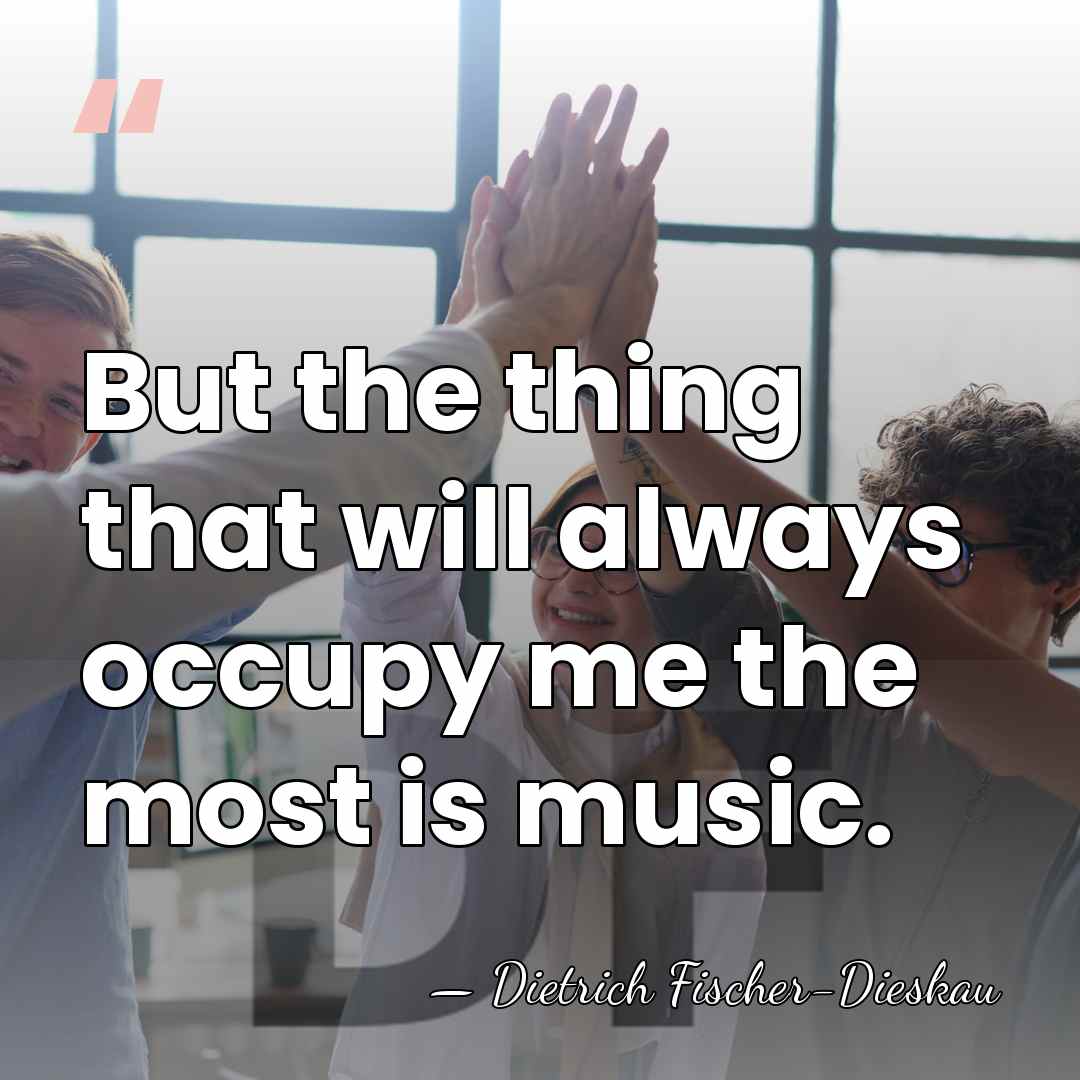 But the thing that will always occupy me the most is music. - Dietrich Fischer-Dieskau